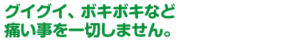 グイグイ、ボキボキなど痛い事を一切しません。